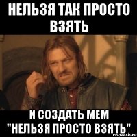 нельзя так просто взять и создать мем "нельзя просто взять"