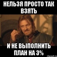 нельзя просто так взять и не выполнить план на 3%