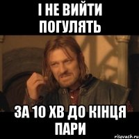 і не вийти погулять за 10 хв до кінця пари