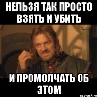 нельзя так просто взять и убить и промолчать об этом