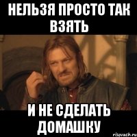 нельзя просто так взять и не сделать домашку