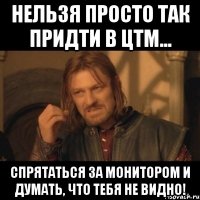 нельзя просто так придти в цтм... спрятаться за монитором и думать, что тебя не видно!