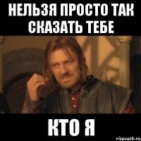 нельзя просто так сказать тебе кто я