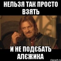 нельзя так просто взять и не подєбать алєжика