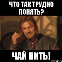 что так трудно понять? чай пить!