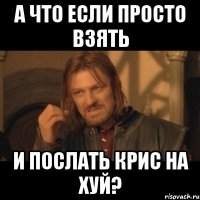 а что если просто взять и послать крис на хуй?