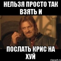 нельзя просто так взять и послать крис на хуй