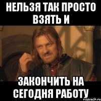 нельзя так просто взять и закончить на сегодня работу