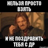 нельзя просто взять и не поздравить тебя с др