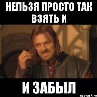 нельзя просто так взять и и забыл