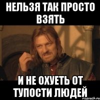 нельзя так просто взять и не охуеть от тупости людей