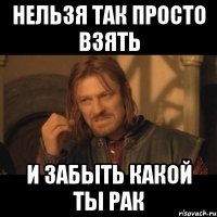 нельзя так просто взять и забыть какой ты рак