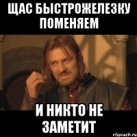 щас быстрожелезку поменяем и никто не заметит