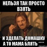 нельзя так просто взять и зделать домашку а то мама блять ****