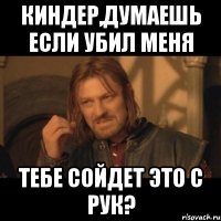 Киндер,думаешь если убил меня Тебе сойдет это с рук?