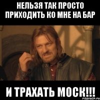 нельзя так просто приходить ко мне на бар и трахать моск!!!