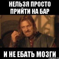 нельзя просто прийти на бар и не ебать мозги