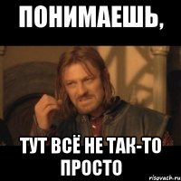 понимаешь, тут всё не так-то просто