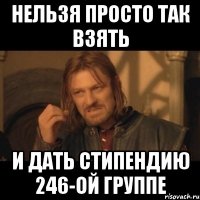 нельзя просто так взять и дать стипендию 246-ой группе