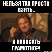 нельзя так просто взять.. и написать грамотно?!