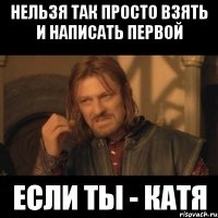 НЕЛЬЗЯ ТАК ПРОСТО ВЗЯТЬ И НАПИСАТЬ ПЕРВОЙ ЕСЛИ ТЫ - КАТЯ