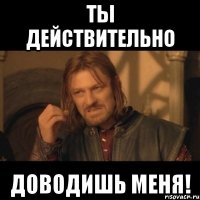 Ты действительно Доводишь меня!