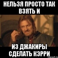 НЕЛЬЗЯ ПРОСТО ТАК ВЗЯТЬ И ИЗ ДЖАКИРЫ СДЕЛАТЬ КЭРРИ