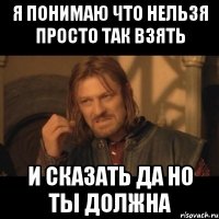 Я понимаю что нельзя просто так взять и сказать Да но ты должна