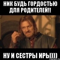 Ник будь гордостью для родителей!! ну и сестры Иры)))