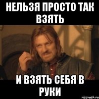 нельзя просто так взять и взять себя в руки