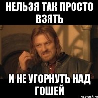 нельзя так просто взять и не угорнуть над гошей