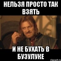 НЕЛЬЗЯ ПРОСТО ТАК ВЗЯТЬ И НЕ БУХАТЬ В БУЗУЛУКЕ