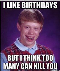 I like birthdays but I think too many can kill you