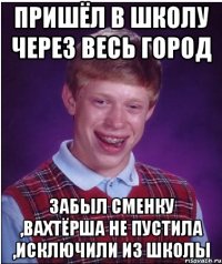 пришёл в школу через весь город забыл сменку ,вахтёрша не пустила ,исключили из школы