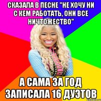 СКАЗАЛА В ПЕСНЕ "НЕ ХОЧУ НИ С КЕМ РАБОТАТЬ, ОНИ ВСЕ НИЧТОЖЕСТВО" А САМА ЗА ГОД ЗАПИСАЛА 16 ДУЭТОВ