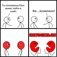 Ты понимаешь?Она может пойти в скайп Хм....возможно!