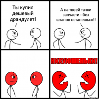 Ты купил дешевый драндулет! А на твоей тачки запчасти - без штанов останешься!!