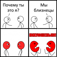 Почему ты это я? Мы близнецы