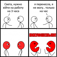 Света, нужно війти на работу на 3 часа я перенесла, я не могу.. только на час