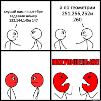 слушай нам по алгебре задавали номер 132,144,145и 147 а по геометрии 251,256,252и 260