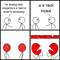 ти знаєш мої секрети а я твої я всім їх розкажу а я твої тоже