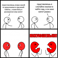 переставляешь вчера какой то урод въехал в зад моей тойоты , я взял биту и расхерачил ему капот прдставляешь я случайно въехал в чейто зад, а он мне капот рааасс