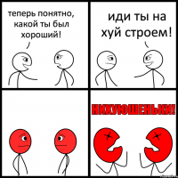 теперь понятно, какой ты был хороший! иди ты на хуй строем!