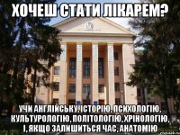 хочеш стати лікарем? учи англійську, історію, психологію, культурологію, політологію, хрінологію, і, якщо залишиться час, анатомію