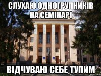 слухаю одногрупників на семінарі відчуваю себе тупим