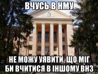 вчусь в нму не можу уявити, що міг би вчитися в іншому внз