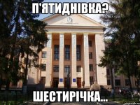П'ятиднівка? Шестирічка...