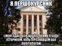 я першокурсник і мені здається, що після НМУ я буду істориком, культурознавцем або політологом