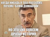 когда-нибудь я тебе расскажу, почему "Бомж домашний", но это уже совсем другая история