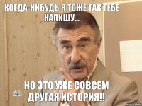 Когда-нибудь я тоже так тебе напишу... но это уже совсем другая история!!